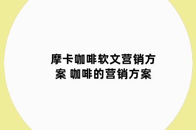 摩卡咖啡软文营销方案 咖啡的营销方案